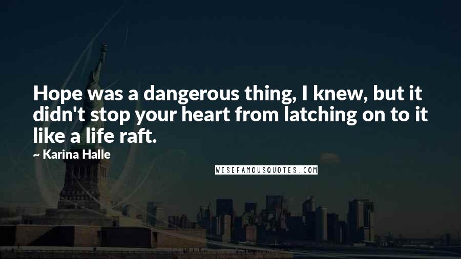 Karina Halle Quotes: Hope was a dangerous thing, I knew, but it didn't stop your heart from latching on to it like a life raft.