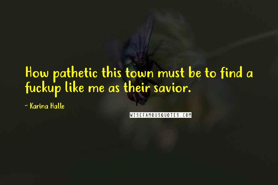 Karina Halle Quotes: How pathetic this town must be to find a fuckup like me as their savior.