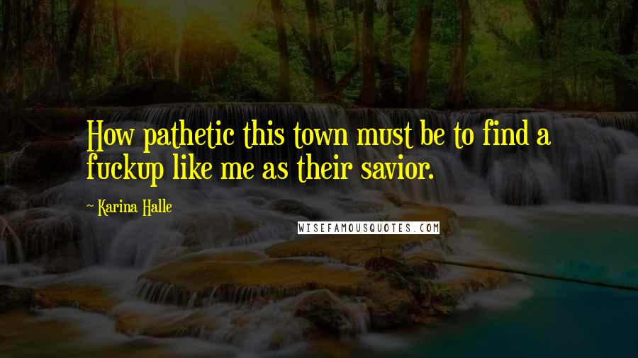 Karina Halle Quotes: How pathetic this town must be to find a fuckup like me as their savior.