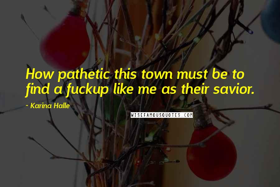Karina Halle Quotes: How pathetic this town must be to find a fuckup like me as their savior.