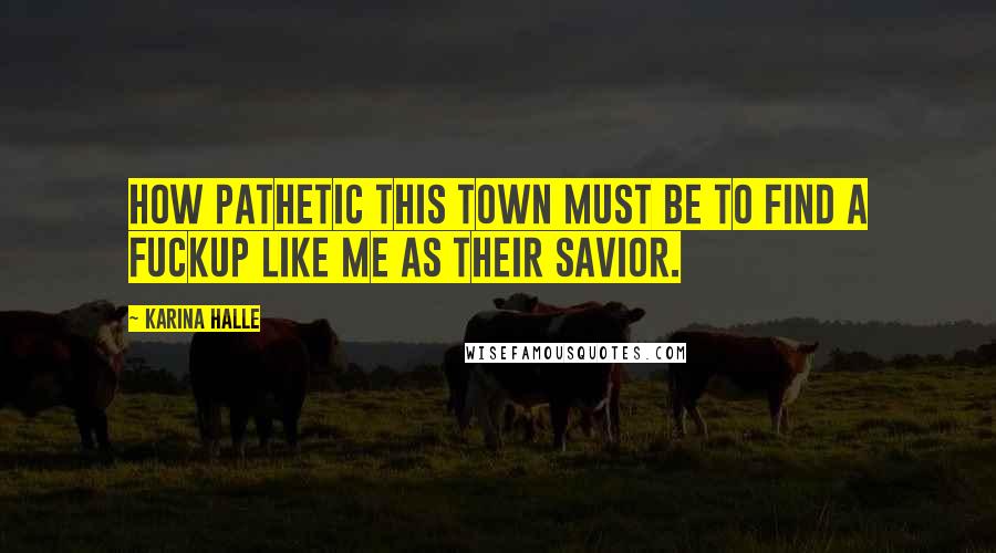 Karina Halle Quotes: How pathetic this town must be to find a fuckup like me as their savior.