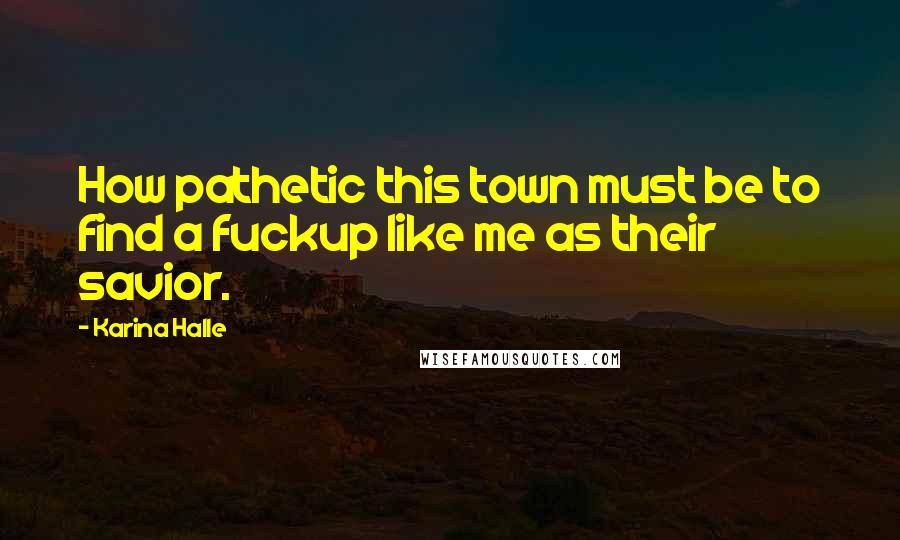 Karina Halle Quotes: How pathetic this town must be to find a fuckup like me as their savior.
