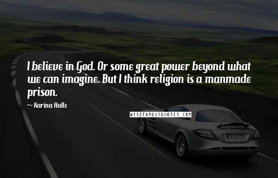 Karina Halle Quotes: I believe in God. Or some great power beyond what we can imagine. But I think religion is a manmade prison.