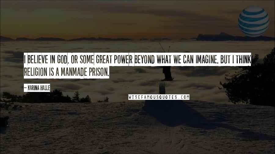 Karina Halle Quotes: I believe in God. Or some great power beyond what we can imagine. But I think religion is a manmade prison.