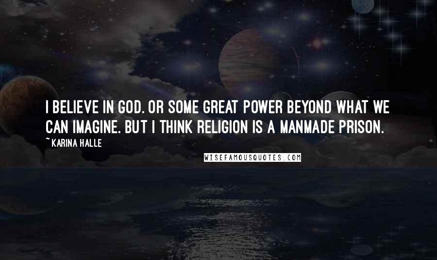 Karina Halle Quotes: I believe in God. Or some great power beyond what we can imagine. But I think religion is a manmade prison.