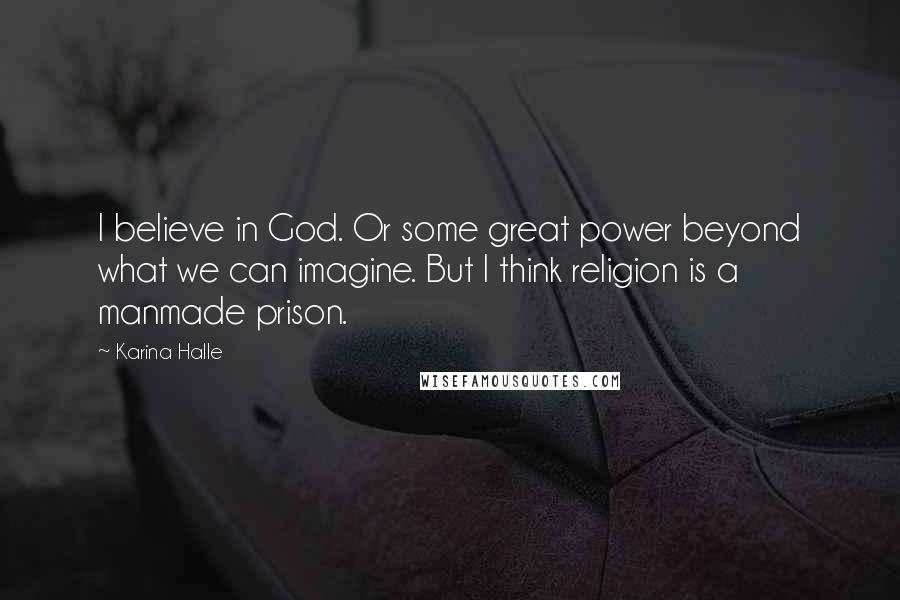 Karina Halle Quotes: I believe in God. Or some great power beyond what we can imagine. But I think religion is a manmade prison.