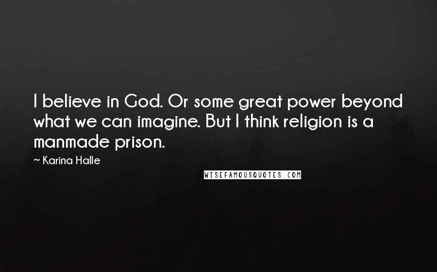 Karina Halle Quotes: I believe in God. Or some great power beyond what we can imagine. But I think religion is a manmade prison.