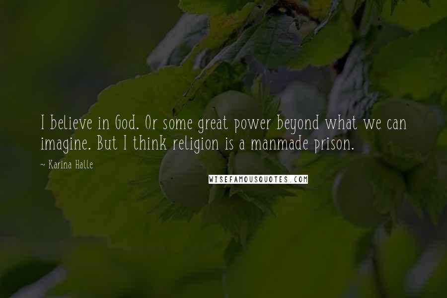 Karina Halle Quotes: I believe in God. Or some great power beyond what we can imagine. But I think religion is a manmade prison.