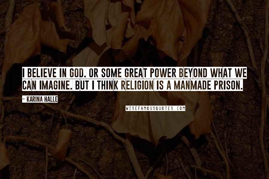 Karina Halle Quotes: I believe in God. Or some great power beyond what we can imagine. But I think religion is a manmade prison.