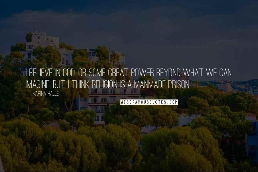 Karina Halle Quotes: I believe in God. Or some great power beyond what we can imagine. But I think religion is a manmade prison.