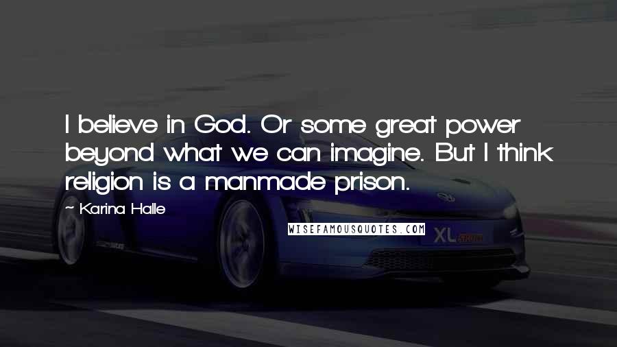 Karina Halle Quotes: I believe in God. Or some great power beyond what we can imagine. But I think religion is a manmade prison.