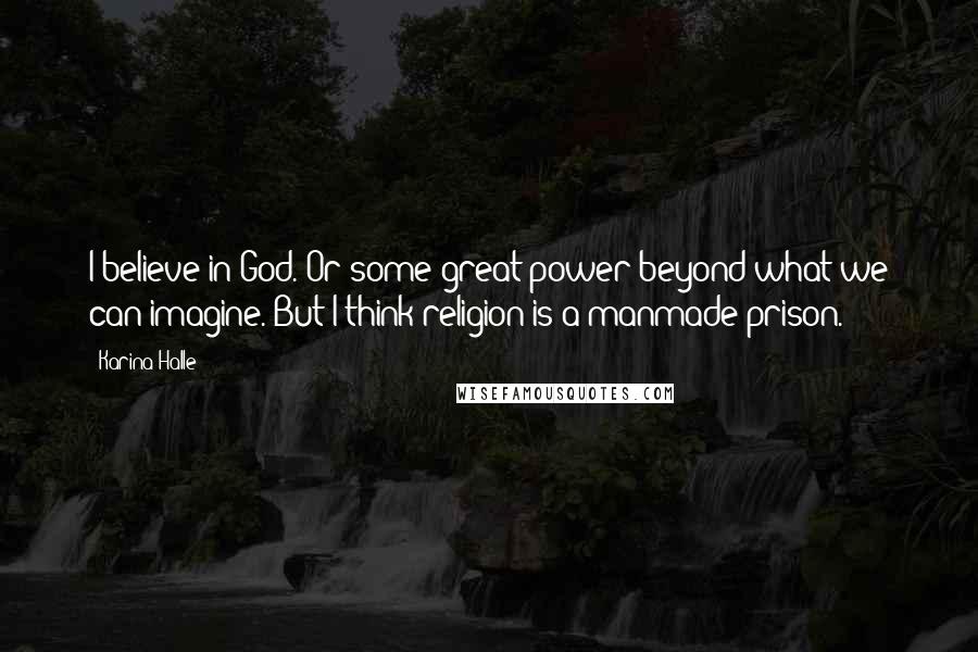 Karina Halle Quotes: I believe in God. Or some great power beyond what we can imagine. But I think religion is a manmade prison.