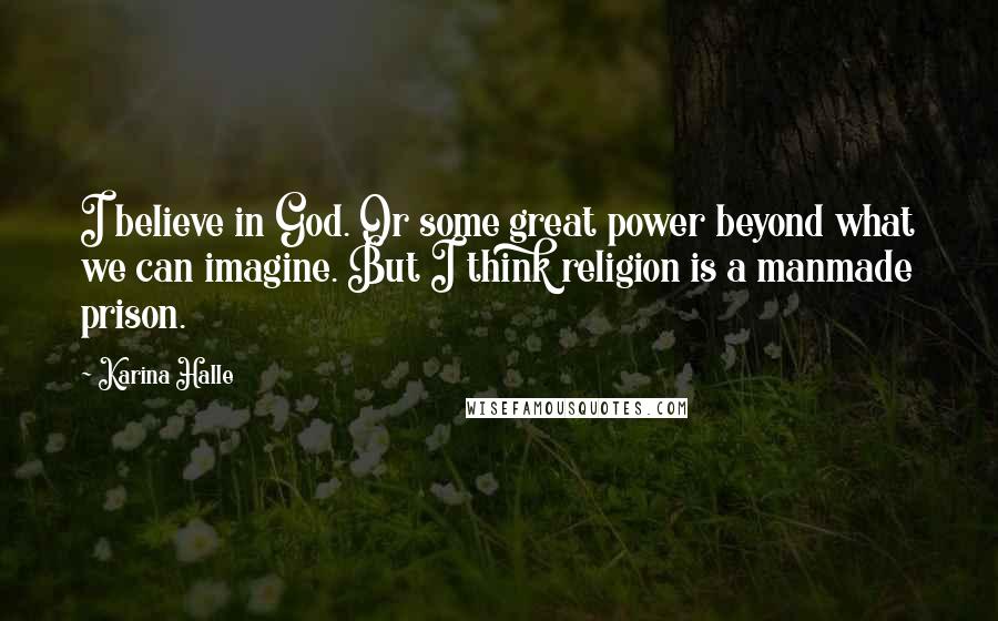 Karina Halle Quotes: I believe in God. Or some great power beyond what we can imagine. But I think religion is a manmade prison.