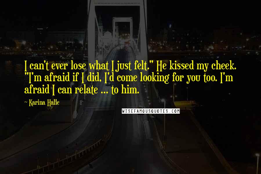 Karina Halle Quotes: I can't ever lose what I just felt." He kissed my cheek. "I'm afraid if I did, I'd come looking for you too. I'm afraid I can relate ... to him.