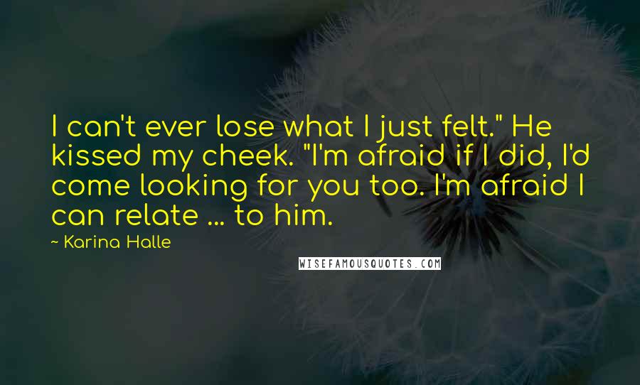 Karina Halle Quotes: I can't ever lose what I just felt." He kissed my cheek. "I'm afraid if I did, I'd come looking for you too. I'm afraid I can relate ... to him.