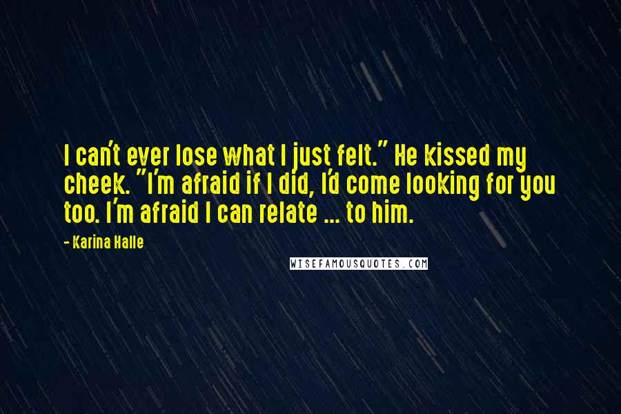 Karina Halle Quotes: I can't ever lose what I just felt." He kissed my cheek. "I'm afraid if I did, I'd come looking for you too. I'm afraid I can relate ... to him.