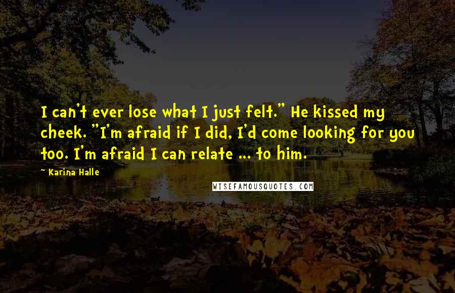 Karina Halle Quotes: I can't ever lose what I just felt." He kissed my cheek. "I'm afraid if I did, I'd come looking for you too. I'm afraid I can relate ... to him.