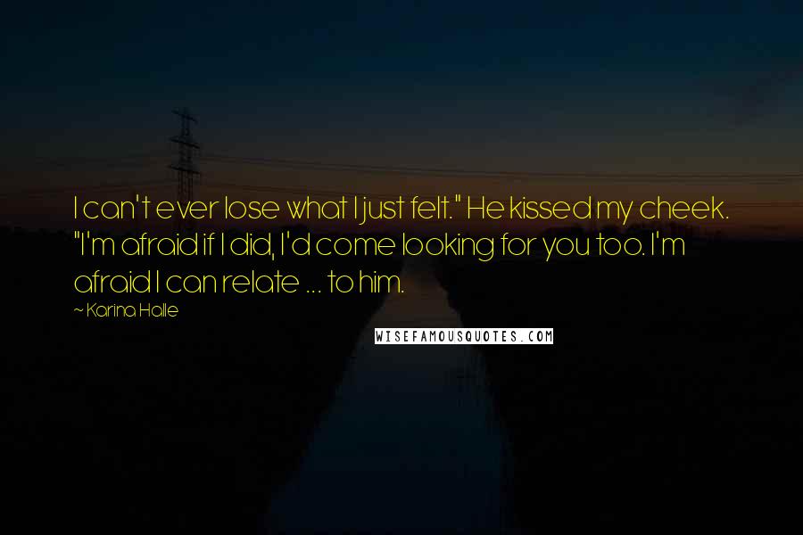 Karina Halle Quotes: I can't ever lose what I just felt." He kissed my cheek. "I'm afraid if I did, I'd come looking for you too. I'm afraid I can relate ... to him.