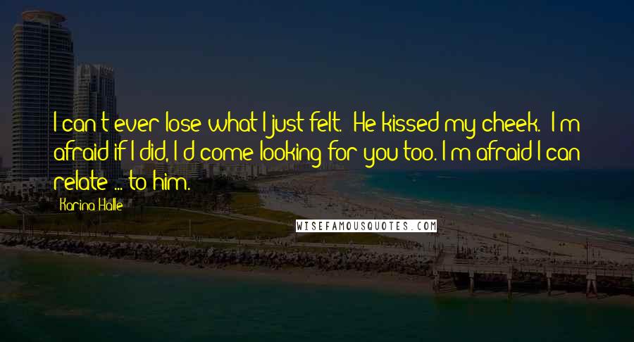 Karina Halle Quotes: I can't ever lose what I just felt." He kissed my cheek. "I'm afraid if I did, I'd come looking for you too. I'm afraid I can relate ... to him.