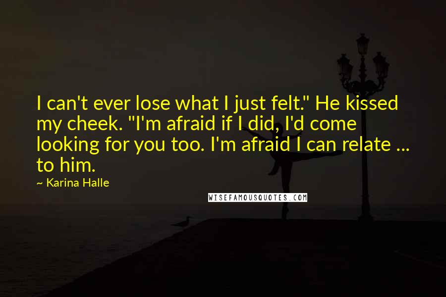 Karina Halle Quotes: I can't ever lose what I just felt." He kissed my cheek. "I'm afraid if I did, I'd come looking for you too. I'm afraid I can relate ... to him.