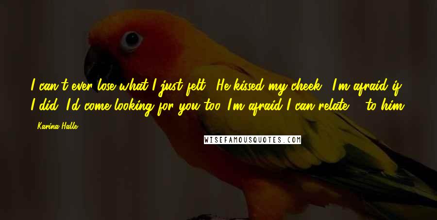 Karina Halle Quotes: I can't ever lose what I just felt." He kissed my cheek. "I'm afraid if I did, I'd come looking for you too. I'm afraid I can relate ... to him.
