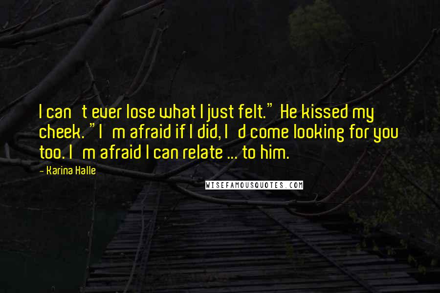 Karina Halle Quotes: I can't ever lose what I just felt." He kissed my cheek. "I'm afraid if I did, I'd come looking for you too. I'm afraid I can relate ... to him.