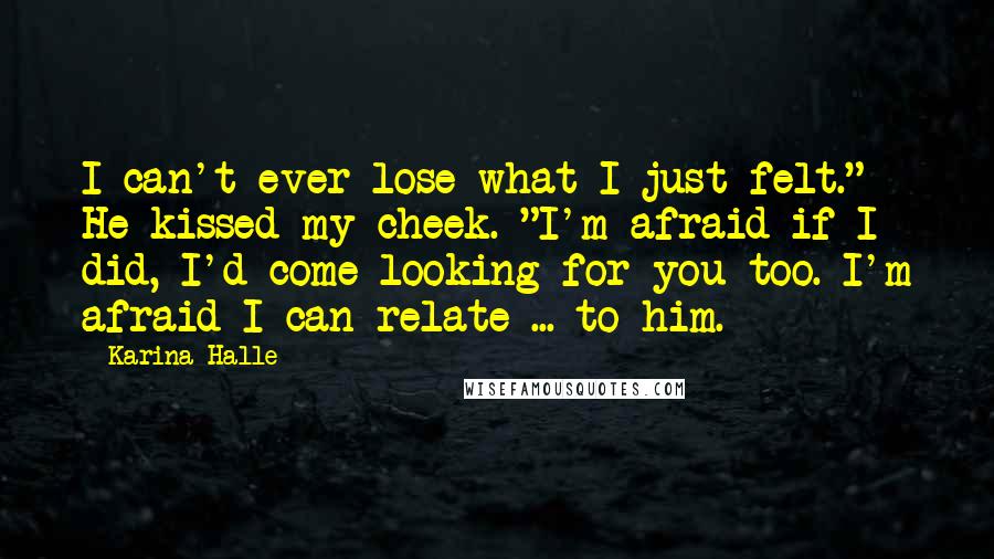 Karina Halle Quotes: I can't ever lose what I just felt." He kissed my cheek. "I'm afraid if I did, I'd come looking for you too. I'm afraid I can relate ... to him.