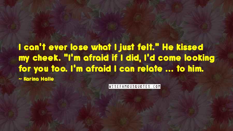 Karina Halle Quotes: I can't ever lose what I just felt." He kissed my cheek. "I'm afraid if I did, I'd come looking for you too. I'm afraid I can relate ... to him.