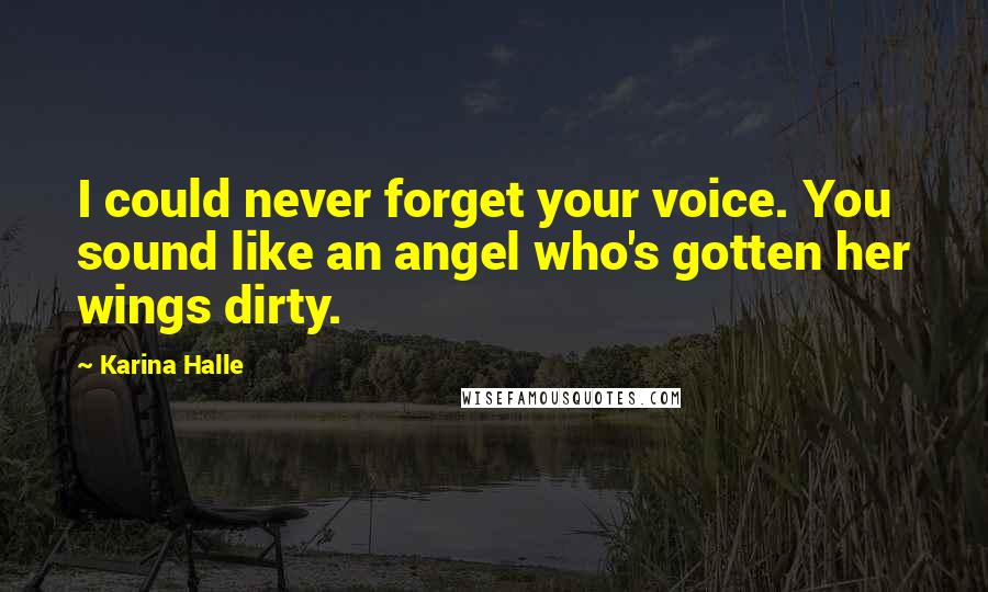 Karina Halle Quotes: I could never forget your voice. You sound like an angel who's gotten her wings dirty.