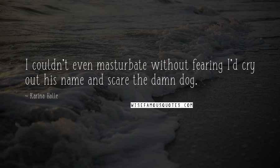 Karina Halle Quotes: I couldn't even masturbate without fearing I'd cry out his name and scare the damn dog.