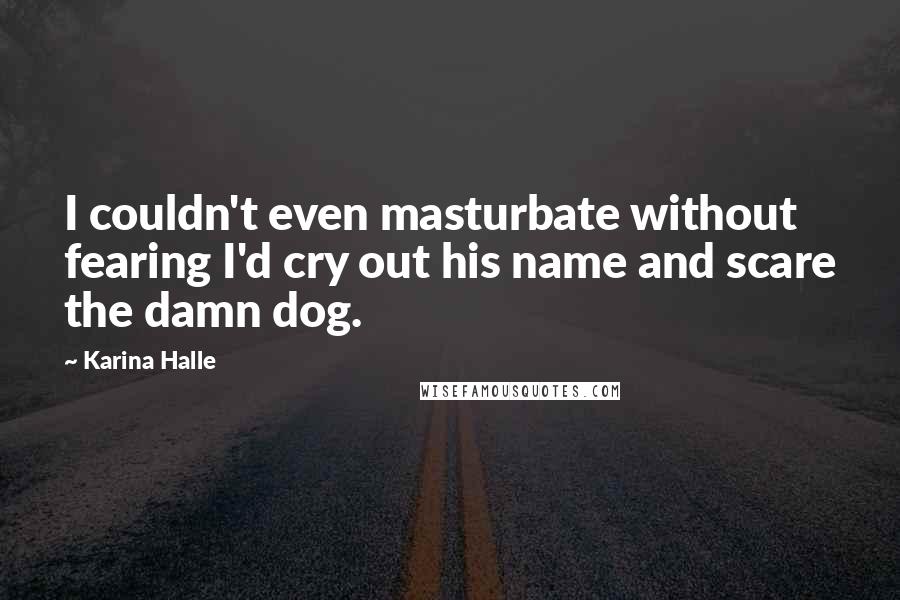 Karina Halle Quotes: I couldn't even masturbate without fearing I'd cry out his name and scare the damn dog.