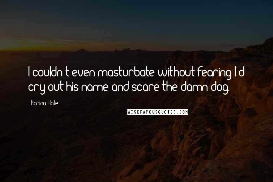 Karina Halle Quotes: I couldn't even masturbate without fearing I'd cry out his name and scare the damn dog.