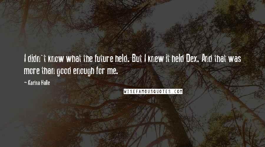 Karina Halle Quotes: I didn't know what the future held. But I knew it held Dex. And that was more than good enough for me.