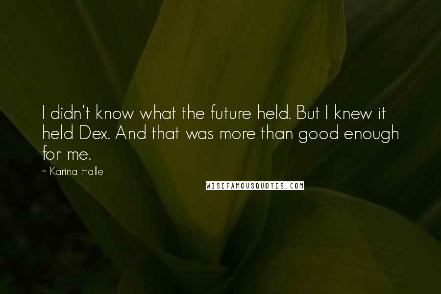 Karina Halle Quotes: I didn't know what the future held. But I knew it held Dex. And that was more than good enough for me.