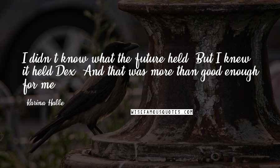 Karina Halle Quotes: I didn't know what the future held. But I knew it held Dex. And that was more than good enough for me.