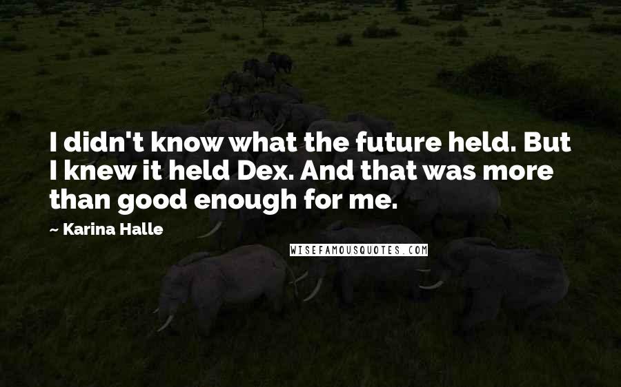 Karina Halle Quotes: I didn't know what the future held. But I knew it held Dex. And that was more than good enough for me.