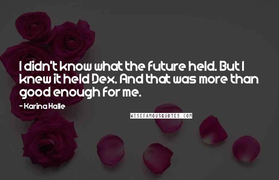 Karina Halle Quotes: I didn't know what the future held. But I knew it held Dex. And that was more than good enough for me.