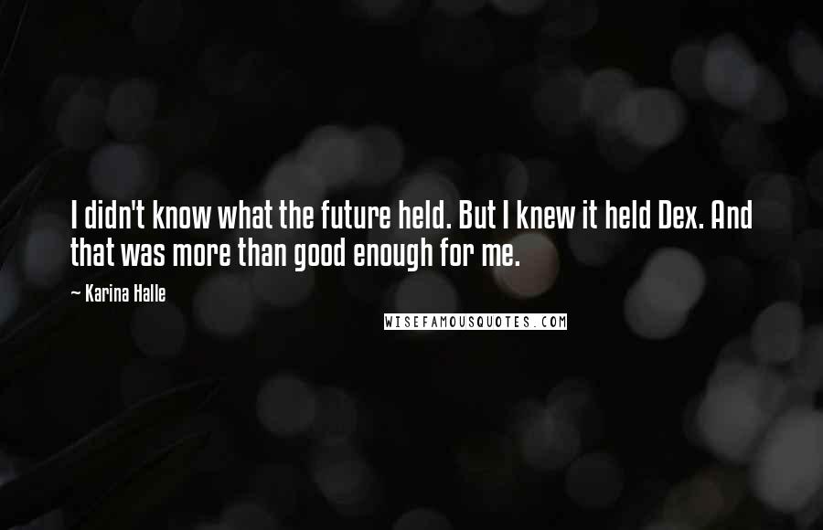 Karina Halle Quotes: I didn't know what the future held. But I knew it held Dex. And that was more than good enough for me.