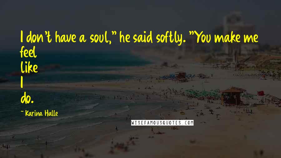 Karina Halle Quotes: I don't have a soul," he said softly. "You make me feel like I do.