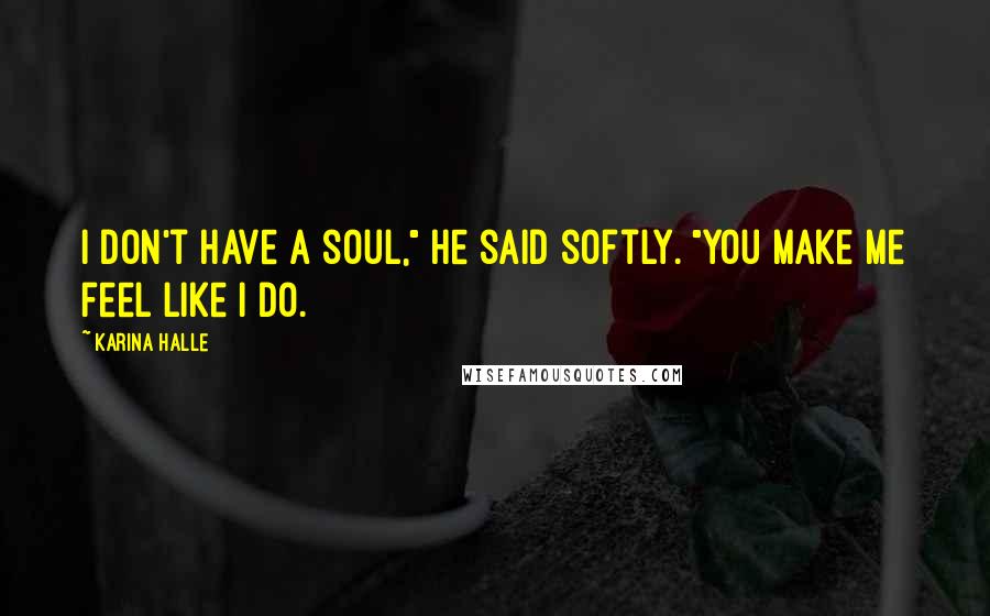 Karina Halle Quotes: I don't have a soul," he said softly. "You make me feel like I do.