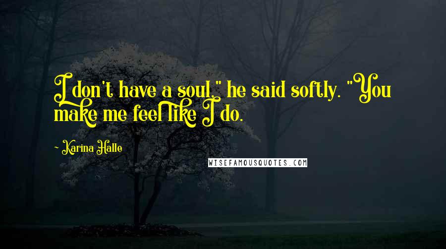 Karina Halle Quotes: I don't have a soul," he said softly. "You make me feel like I do.