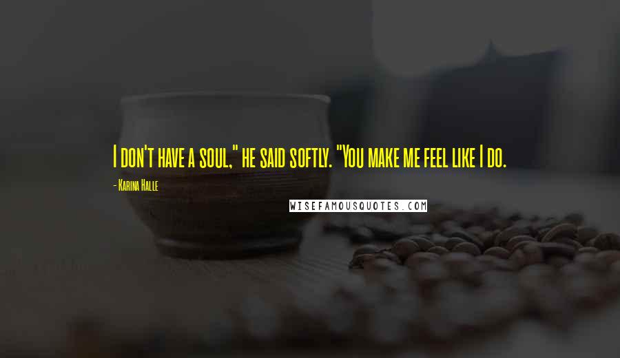 Karina Halle Quotes: I don't have a soul," he said softly. "You make me feel like I do.