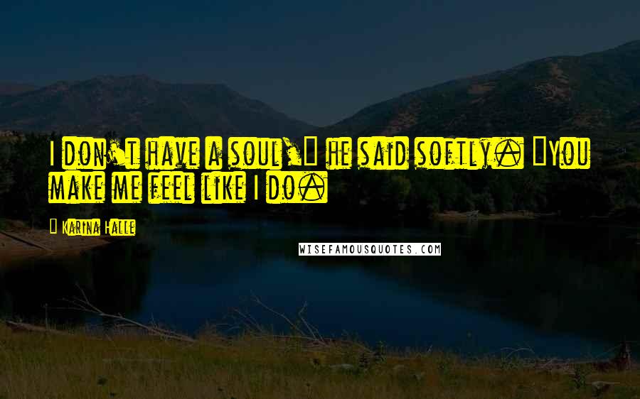 Karina Halle Quotes: I don't have a soul," he said softly. "You make me feel like I do.