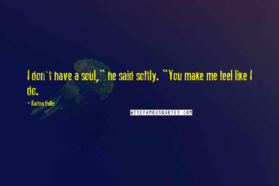 Karina Halle Quotes: I don't have a soul," he said softly. "You make me feel like I do.