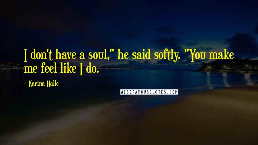 Karina Halle Quotes: I don't have a soul," he said softly. "You make me feel like I do.