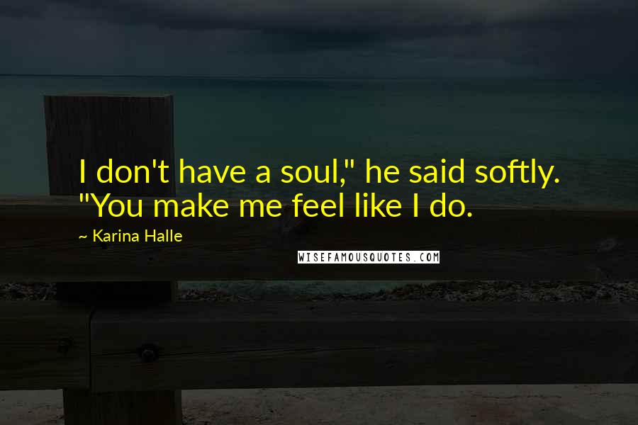 Karina Halle Quotes: I don't have a soul," he said softly. "You make me feel like I do.