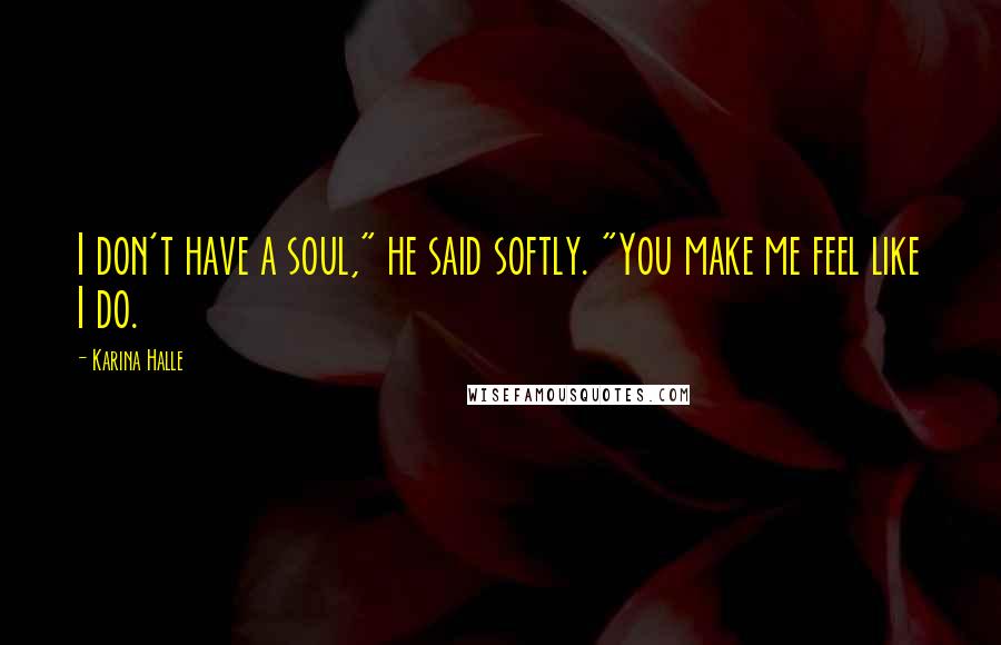 Karina Halle Quotes: I don't have a soul," he said softly. "You make me feel like I do.