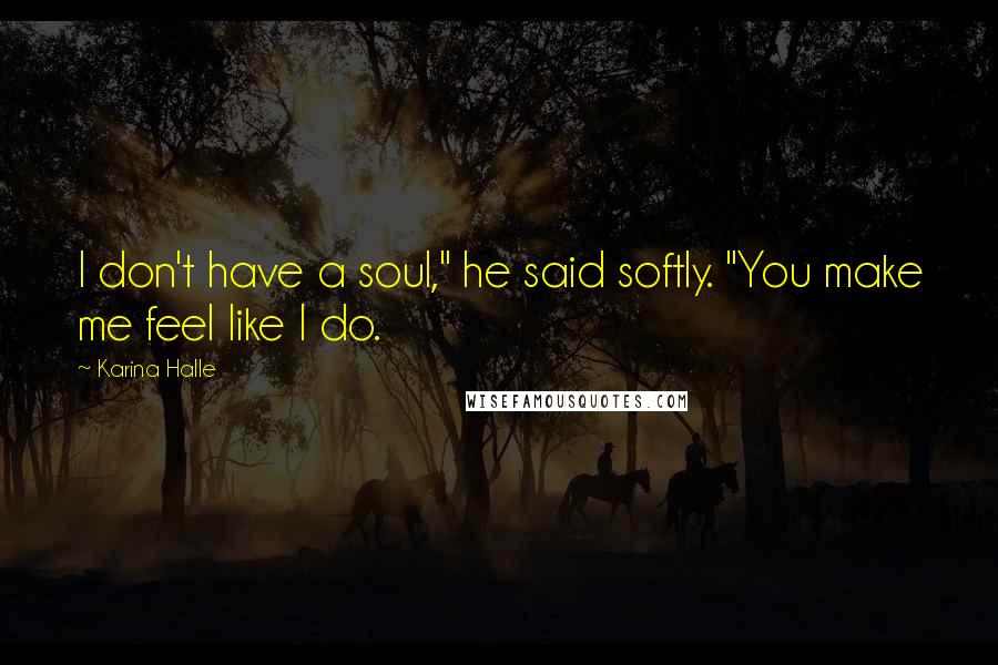 Karina Halle Quotes: I don't have a soul," he said softly. "You make me feel like I do.