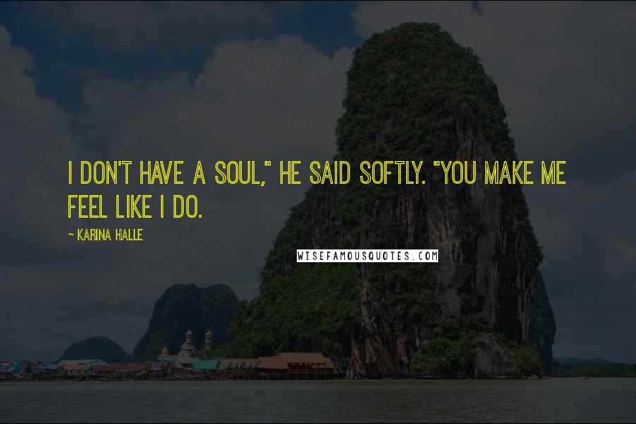 Karina Halle Quotes: I don't have a soul," he said softly. "You make me feel like I do.