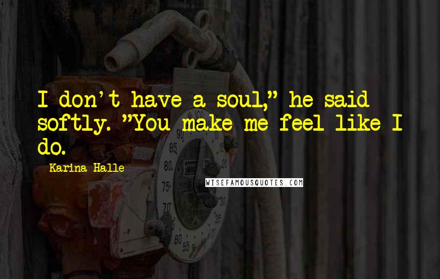 Karina Halle Quotes: I don't have a soul," he said softly. "You make me feel like I do.